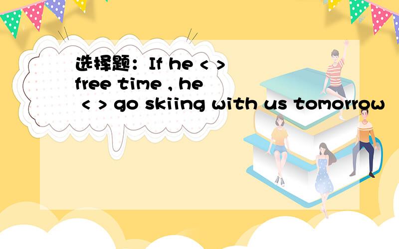 选择题：If he < > free time , he < > go skiing with us tomorrow