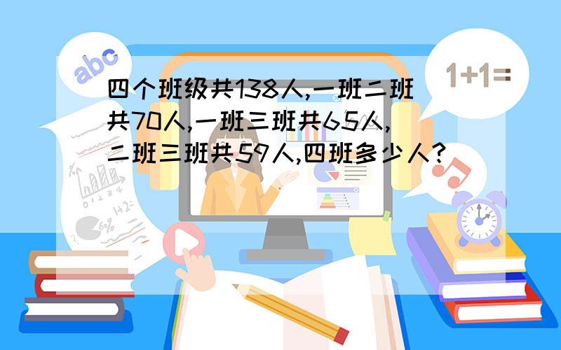 四个班级共138人,一班二班共70人,一班三班共65人,二班三班共59人,四班多少人?