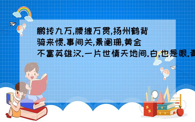 鹏抟九万,腰缠万贯,扬州鹤背骑来惯.事间关,景阑珊,黄金不富英雄汉.一片世情天地间.白,也是眼.青,也是眼