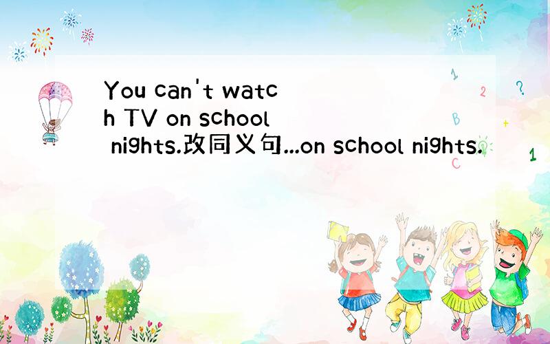 You can't watch TV on school nights.改同义句...on school nights.