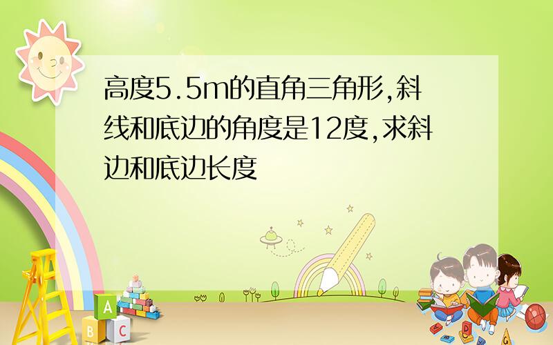 高度5.5m的直角三角形,斜线和底边的角度是12度,求斜边和底边长度