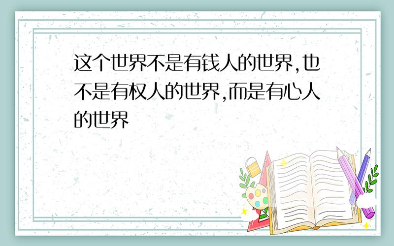 这个世界不是有钱人的世界,也不是有权人的世界,而是有心人的世界