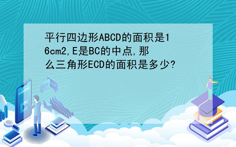 平行四边形ABCD的面积是16cm2,E是BC的中点,那么三角形ECD的面积是多少?