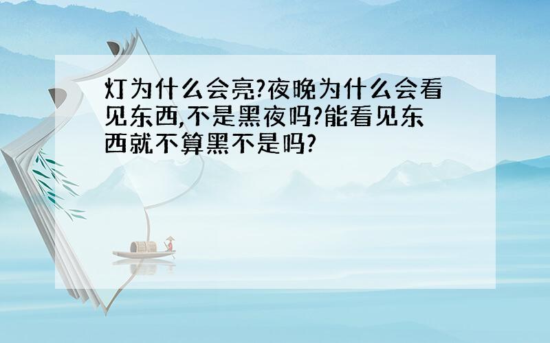 灯为什么会亮?夜晚为什么会看见东西,不是黑夜吗?能看见东西就不算黑不是吗?