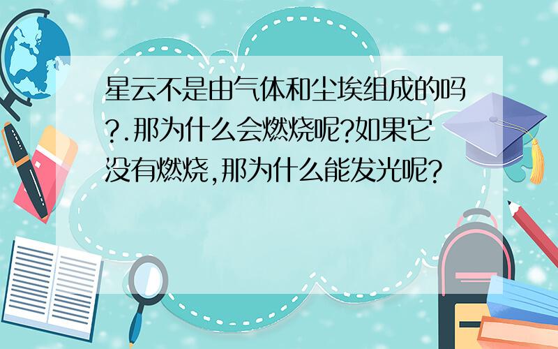 星云不是由气体和尘埃组成的吗?.那为什么会燃烧呢?如果它没有燃烧,那为什么能发光呢?