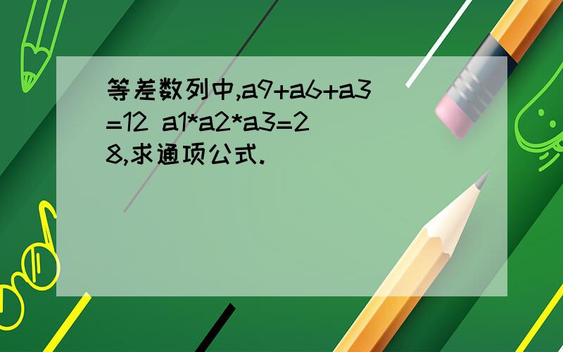 等差数列中,a9+a6+a3=12 a1*a2*a3=28,求通项公式.