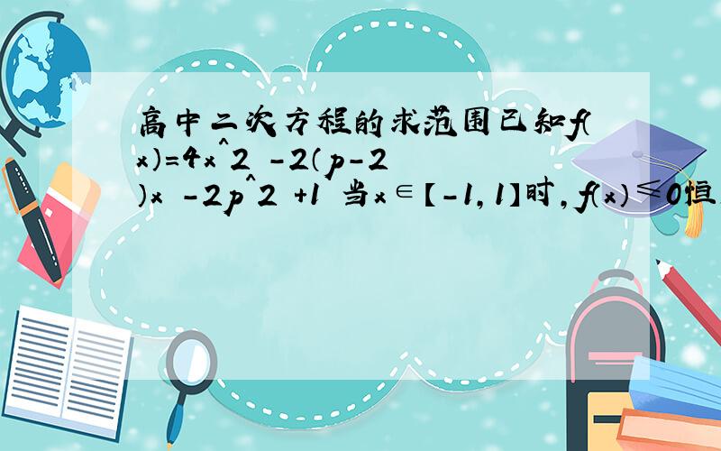 高中二次方程的求范围已知f（x）=4x^2 -2（p-2）x -2p^2 +1 当x∈【-1,1】时,f（x）≤0恒成立