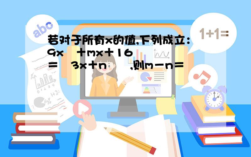 若对于所有x的值,下列成立：9x²＋mx＋16＝﹙3x＋n﹚²,则m－n＝