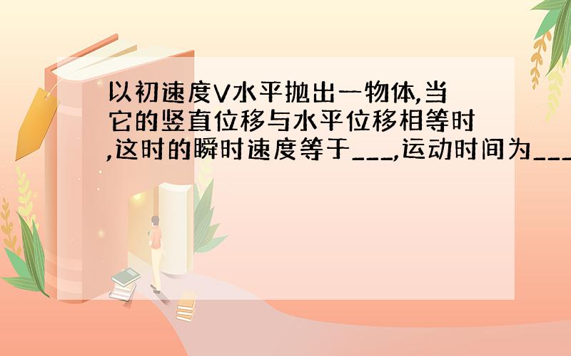 以初速度V水平抛出一物体,当它的竖直位移与水平位移相等时,这时的瞬时速度等于___,运动时间为___,位移的大小是___