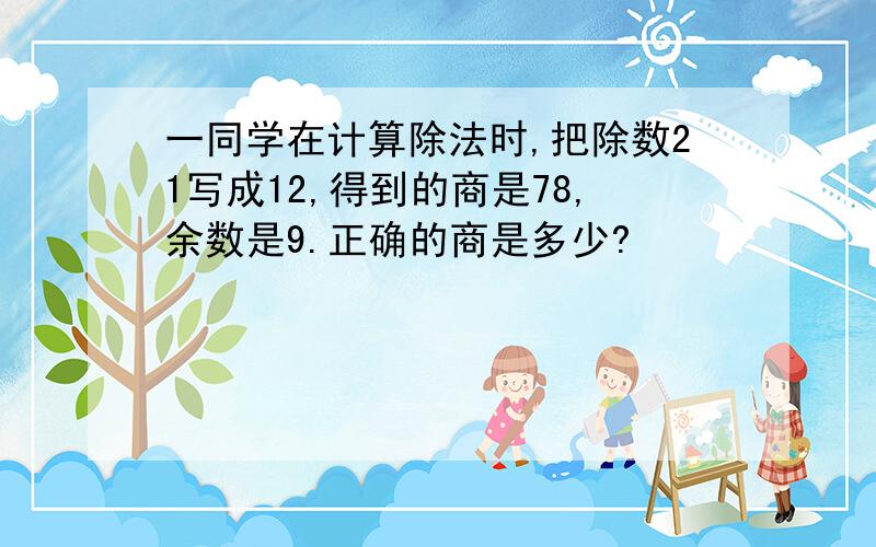 一同学在计算除法时,把除数21写成12,得到的商是78,余数是9.正确的商是多少?