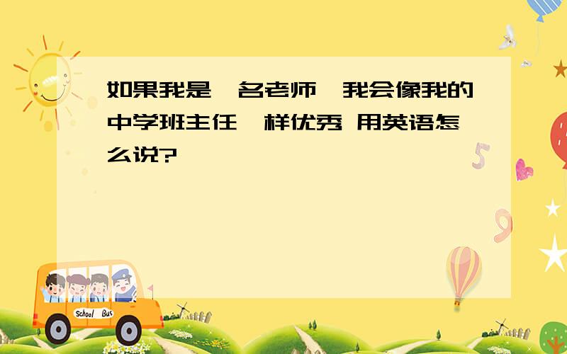 如果我是一名老师,我会像我的中学班主任一样优秀 用英语怎么说?