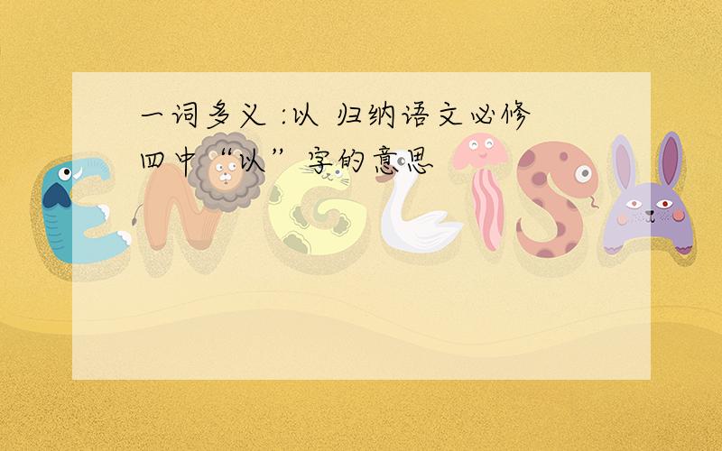 一词多义 :以 归纳语文必修四中“以”字的意思