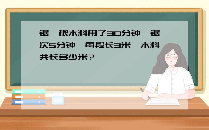 锯一根木料用了30分钟,锯一次5分钟,每段长3米,木料一共长多少米?