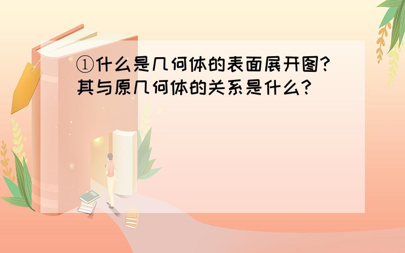 ①什么是几何体的表面展开图?其与原几何体的关系是什么?