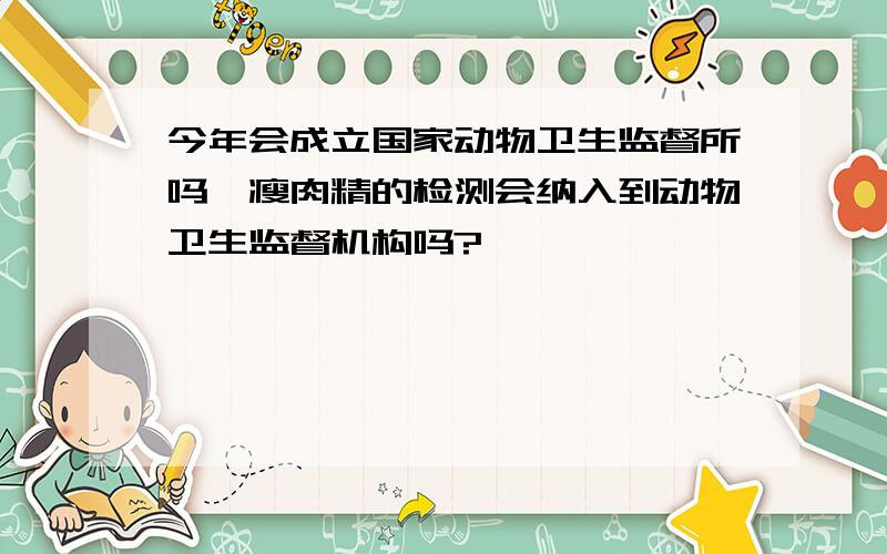 今年会成立国家动物卫生监督所吗,瘦肉精的检测会纳入到动物卫生监督机构吗?