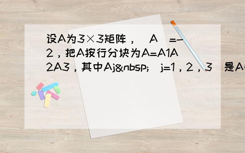 设A为3×3矩阵，|A|=-2，把A按行分块为A=A1A2A3，其中Aj （j=1，2，3）是A的第j行，