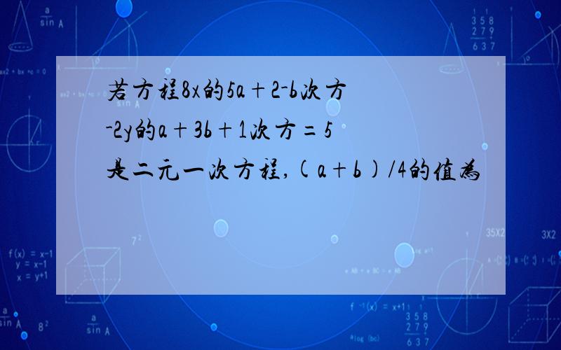 若方程8x的5a+2-b次方-2y的a+3b+1次方=5是二元一次方程,(a+b)/4的值为