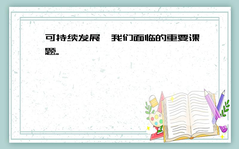 可持续发展—我们面临的重要课题。