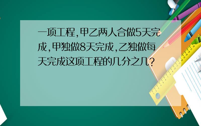 一项工程,甲乙两人合做5天完成,甲独做8天完成,乙独做每天完成这项工程的几分之几?