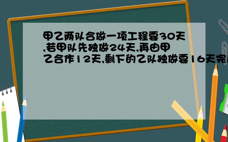 甲乙两队合做一项工程要30天,若甲队先独做24天,再由甲乙合作12天,剩下的乙队独做要16天完成.