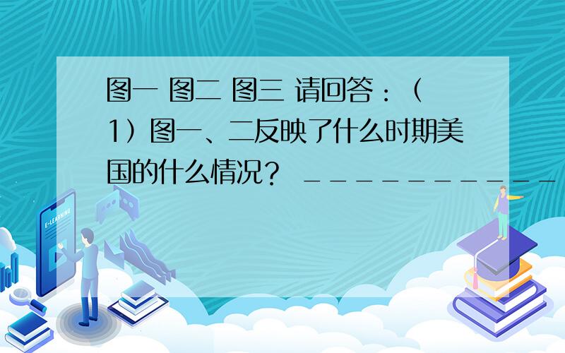 图一 图二 图三 请回答：（1）图一、二反映了什么时期美国的什么情况？ ________________________