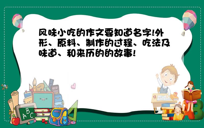 风味小吃的作文要知道名字!外形、原料、制作的过程、吃法及味道、和来历的的故事!