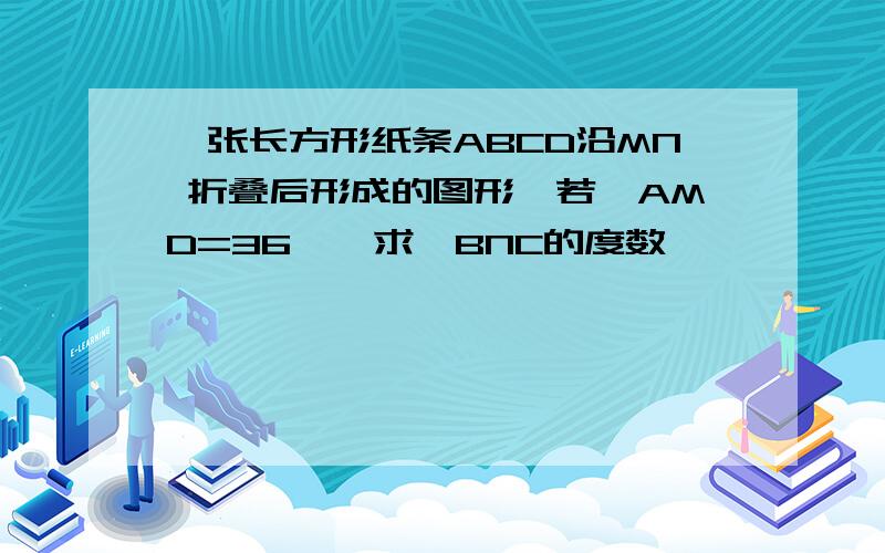 一张长方形纸条ABCD沿MN 折叠后形成的图形,若∠AMD=36°,求∠BNC的度数