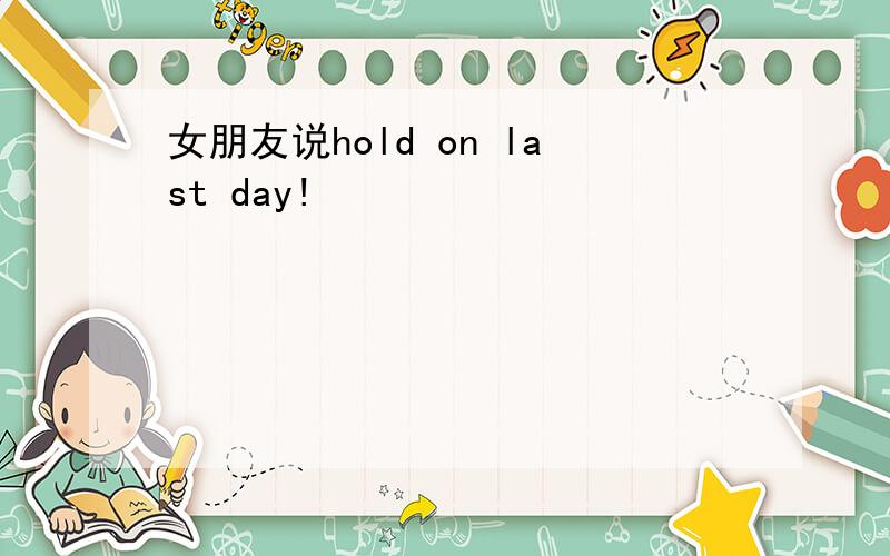 女朋友说hold on last day!