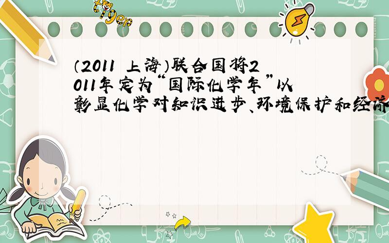 （2011•上海）联合国将2011年定为“国际化学年”以彰显化学对知识进步、环境保护和经济发展的重要贡献．