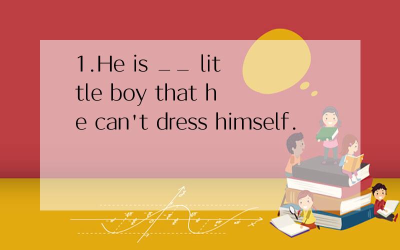 1.He is __ little boy that he can't dress himself.