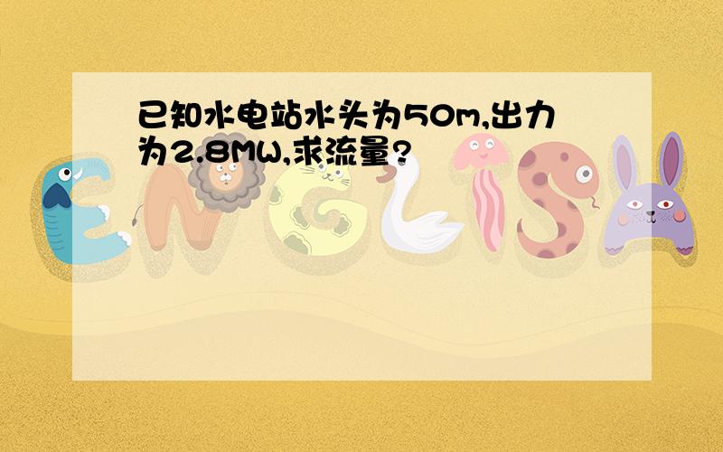 已知水电站水头为50m,出力为2.8MW,求流量?