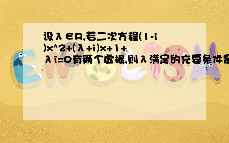 设λ∈R,若二次方程(1-i)x^2+(λ+i)x+1+λi=0有两个虚根,则λ满足的充要条件是?