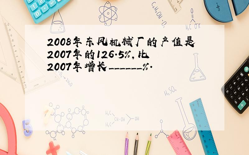 2008年东风机械厂的产值是2007年的126.5%，比2007年增长______%．