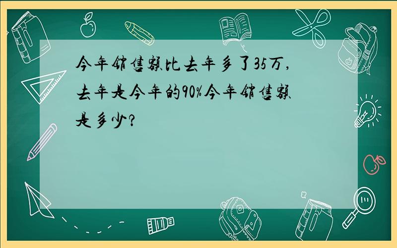 今年销售额比去年多了35万,去年是今年的90%今年销售额是多少?