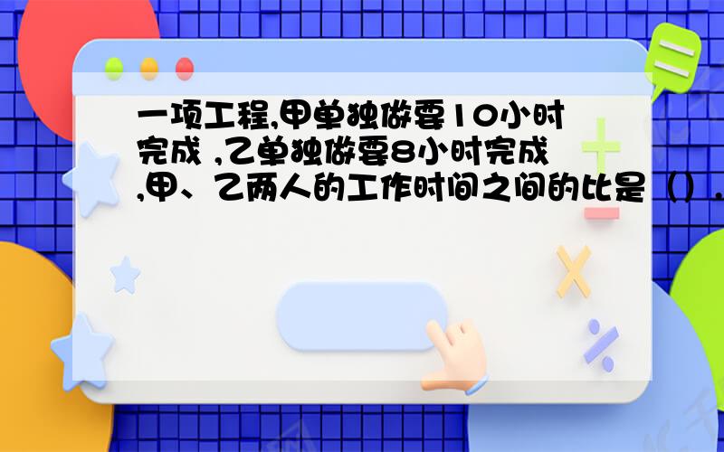 一项工程,甲单独做要10小时完成 ,乙单独做要8小时完成,甲、乙两人的工作时间之间的比是（）.