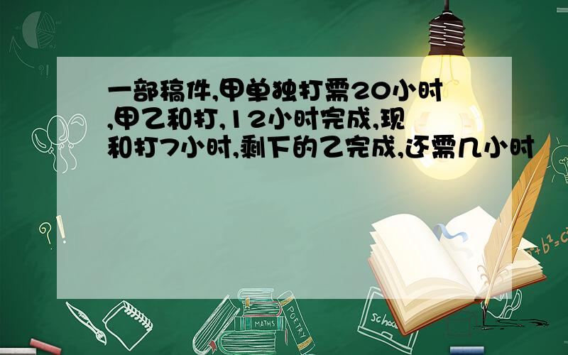 一部稿件,甲单独打需20小时,甲乙和打,12小时完成,现和打7小时,剩下的乙完成,还需几小时