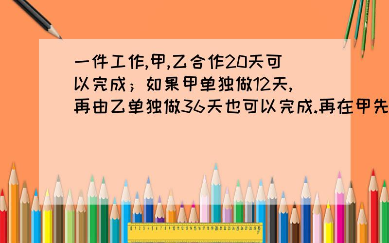 一件工作,甲,乙合作20天可以完成；如果甲单独做12天,再由乙单独做36天也可以完成.再在甲先做18天乙单独