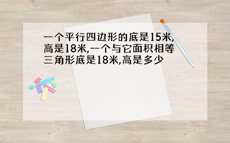 一个平行四边形的底是15米,高是18米,一个与它面积相等三角形底是18米,高是多少