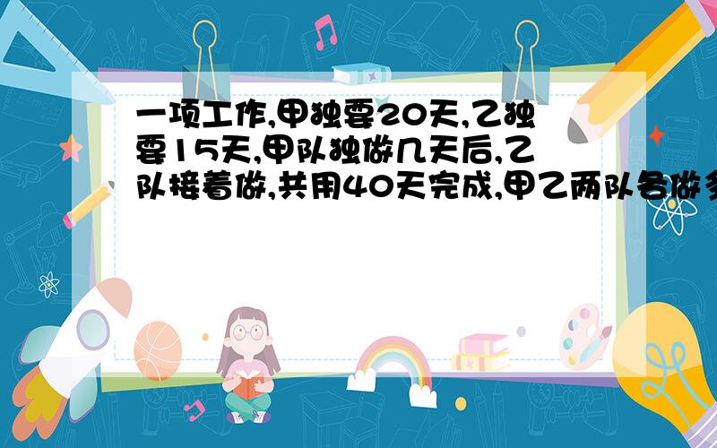 一项工作,甲独要20天,乙独要15天,甲队独做几天后,乙队接着做,共用40天完成,甲乙两队各做多少天