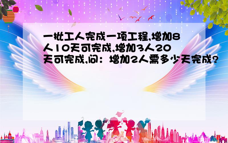 一批工人完成一项工程,增加8人10天可完成,增加3人20天可完成,问：增加2人需多少天完成?