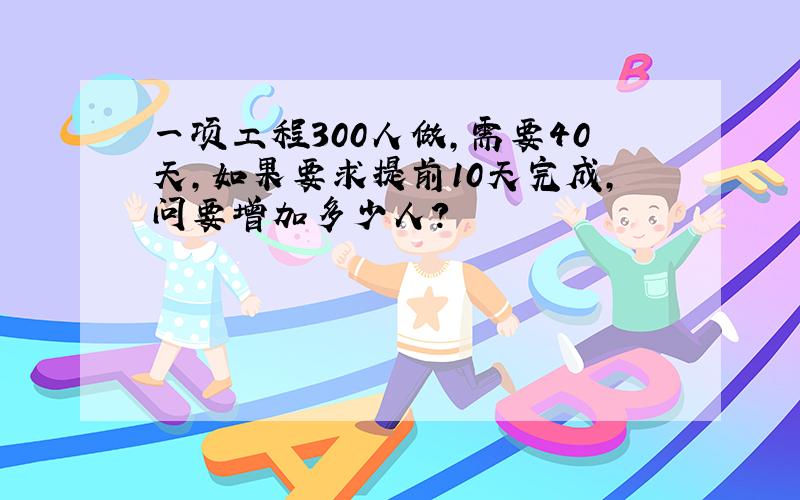 一项工程300人做,需要40天,如果要求提前10天完成,问要增加多少人?