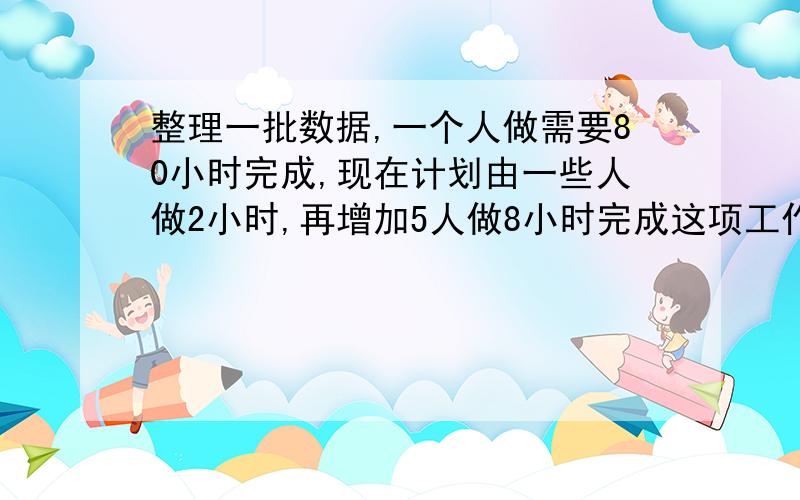 整理一批数据,一个人做需要80小时完成,现在计划由一些人做2小时,再增加5人做8小时完成这项工作的四分之三,怎样安排参与