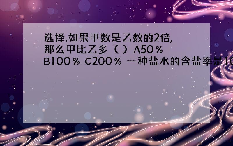 选择.如果甲数是乙数的2倍,那么甲比乙多（ ）A50％ B100％ C200％ 一种盐水的含盐率是10％,盐与水的比