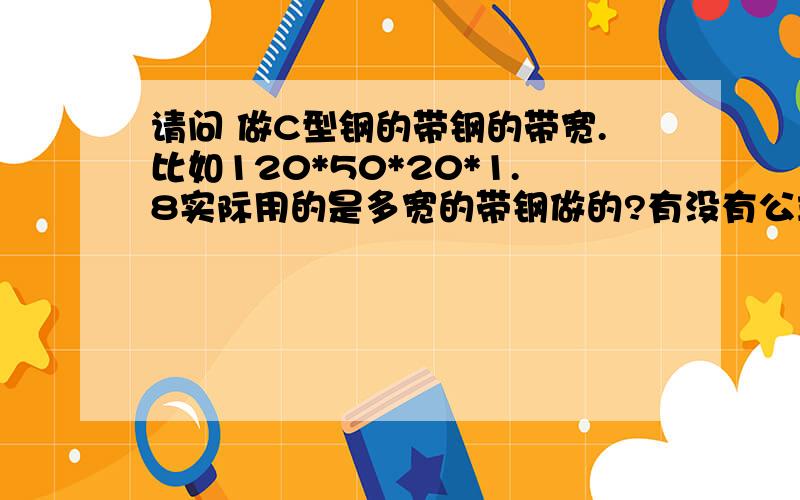 请问 做C型钢的带钢的带宽.比如120*50*20*1.8实际用的是多宽的带钢做的?有没有公式或者什么的?