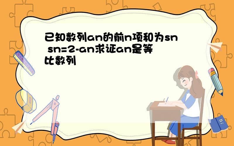 已知数列an的前n项和为sn sn=2-an求证an是等比数列