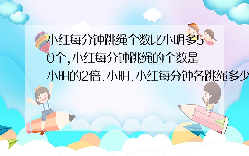 小红每分钟跳绳个数比小明多50个,小红每分钟跳绳的个数是小明的2倍.小明.小红每分钟各跳绳多少个?要用奥数做题.