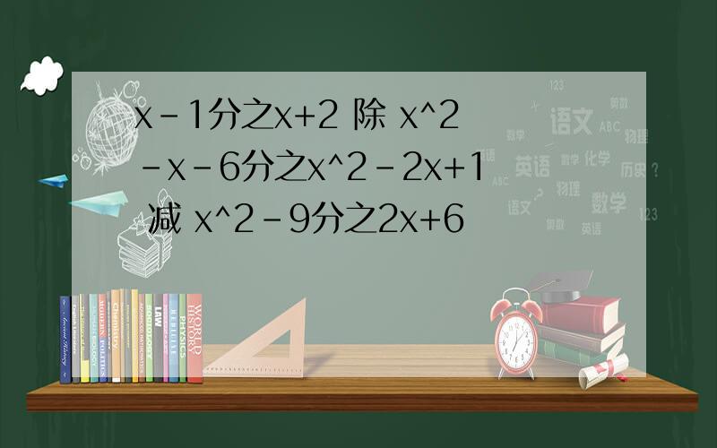 x-1分之x+2 除 x^2-x-6分之x^2-2x+1 减 x^2-9分之2x+6