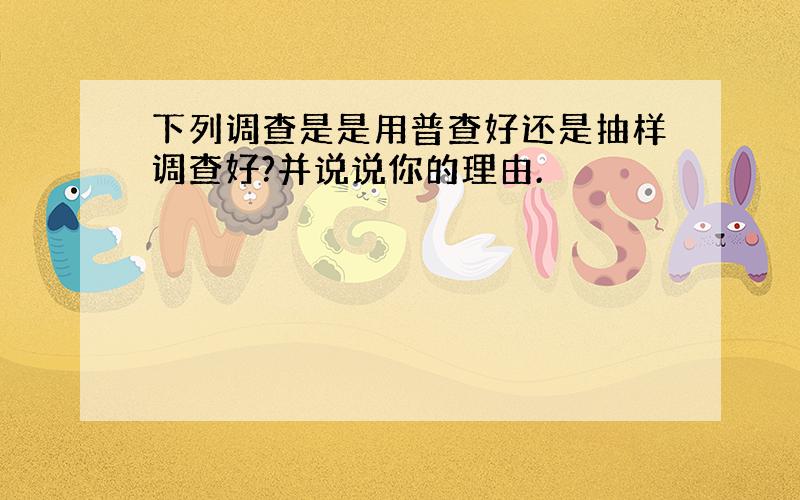 下列调查是是用普查好还是抽样调查好?并说说你的理由.