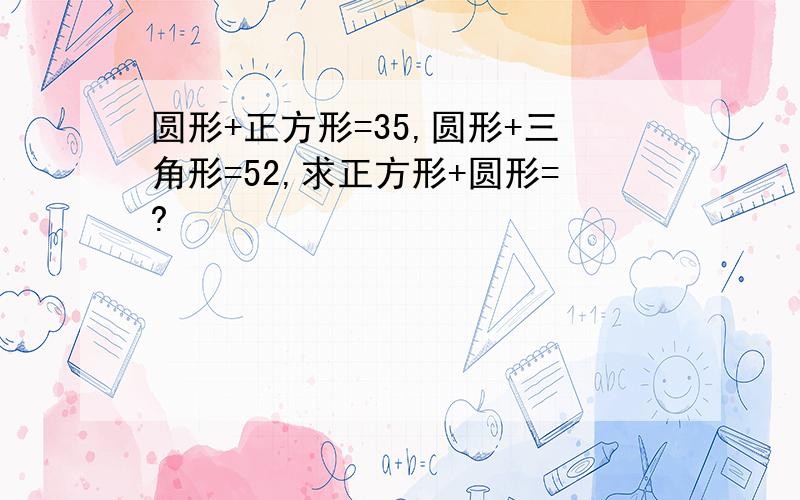 圆形+正方形=35,圆形+三角形=52,求正方形+圆形=?