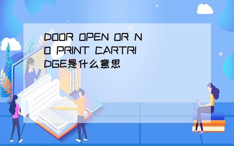 DOOR OPEN OR NO PRINT CARTRIDGE是什么意思